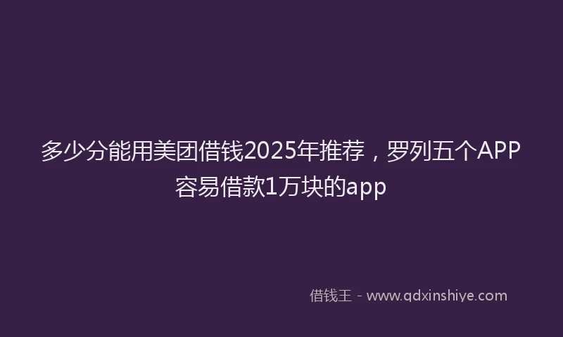 多少分能用美团借钱2025年推荐，罗列五个APP容易借款1万块的app