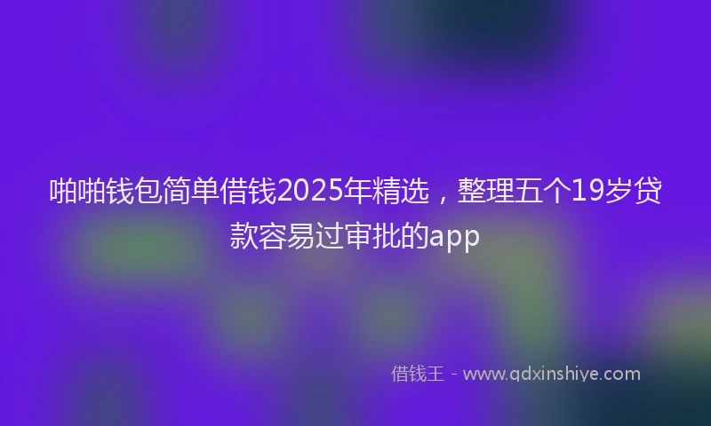 啪啪钱包简单借钱2025年精选，整理五个19岁贷款容易过审批的app