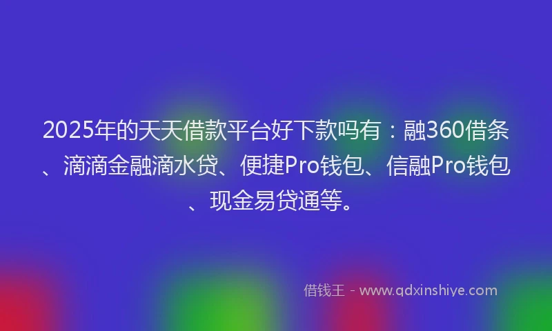 2025年的天天借款平台好下款吗有：融360借条、滴滴金融滴水贷、便捷Pro钱包、信融Pro钱包、现金易贷通等。