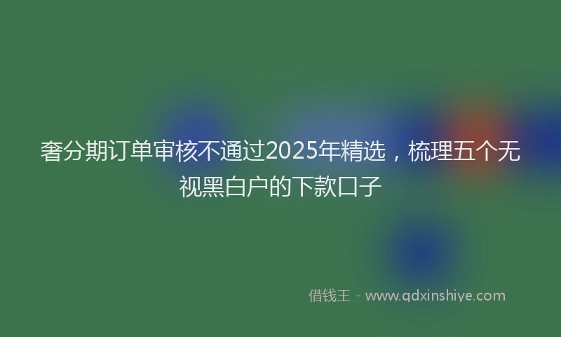 奢分期订单审核不通过2025年精选，梳理五个无视黑白户的下款口子