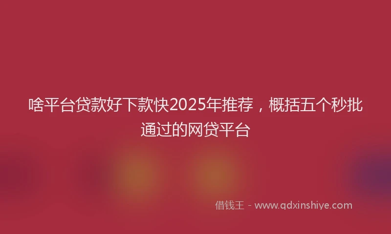 啥平台贷款好下款快2025年推荐，概括五个秒批通过的网贷平台