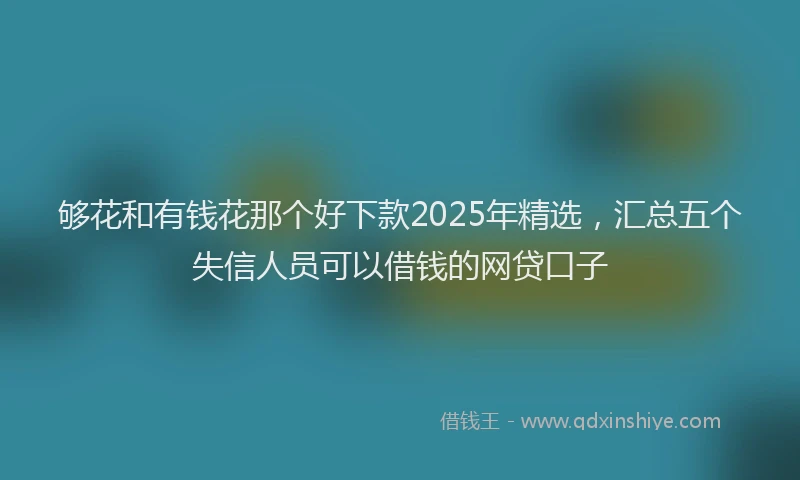 够花和有钱花那个好下款2025年精选，汇总五个失信人员可以借钱的网贷口子