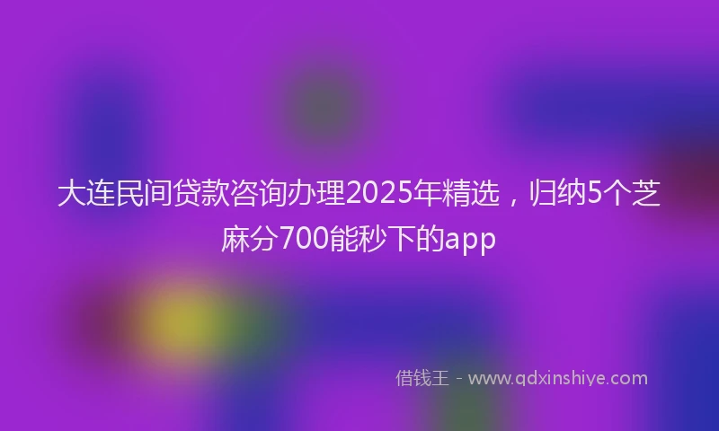 大连民间贷款咨询办理2025年精选，归纳5个芝麻分700能秒下的app