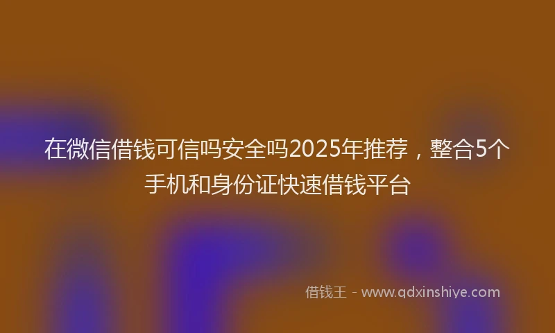在微信借钱可信吗安全吗2025年推荐，整合5个手机和身份证快速借钱平台