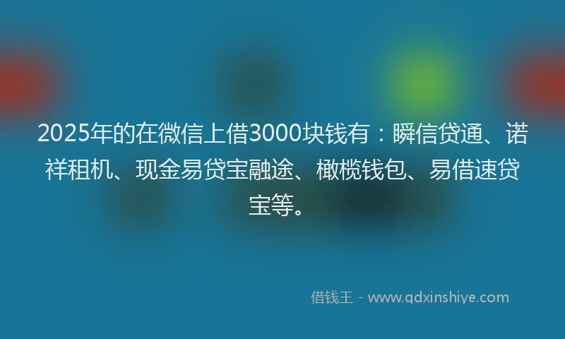 2025年的在微信上借3000块钱有：瞬信贷通、诺祥租机、现金易贷宝融途、橄榄钱包、易借速贷宝等。