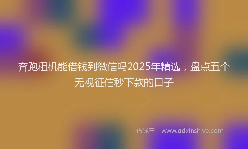奔跑租机能借钱到微信吗2025年精选，盘点五个无视征信秒下款的口子