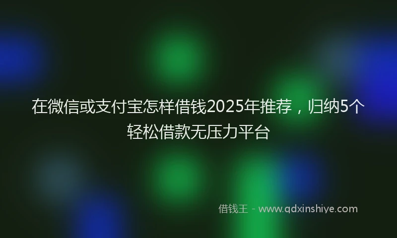 在微信或支付宝怎样借钱2025年推荐，归纳5个轻松借款无压力平台