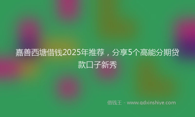 嘉善西塘借钱2025年推荐，分享5个高能分期贷款口子新秀
