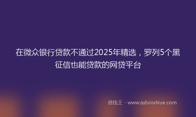 在微众银行贷款不通过2025年精选，罗列5个黑征信也能贷款的网贷平台