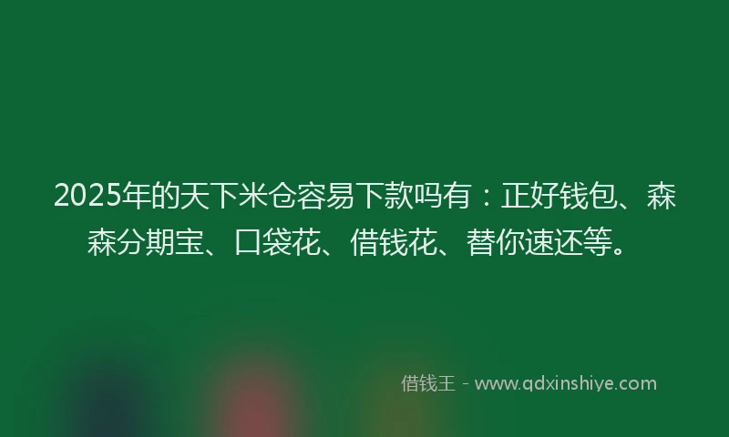 2025年的天下米仓容易下款吗有：正好钱包、森森分期宝、口袋花、借钱花、替你速还等。