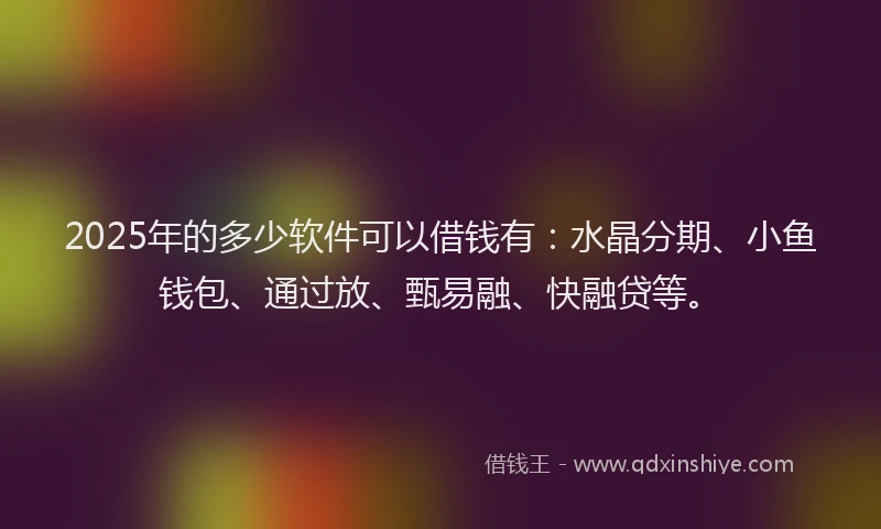 2025年的多少软件可以借钱有：水晶分期、小鱼钱包、通过放、甄易融、快融贷等。