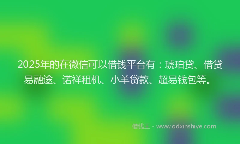 2025年的在微信可以借钱平台有：琥珀贷、借贷易融途、诺祥租机、小羊贷款、超易钱包等。