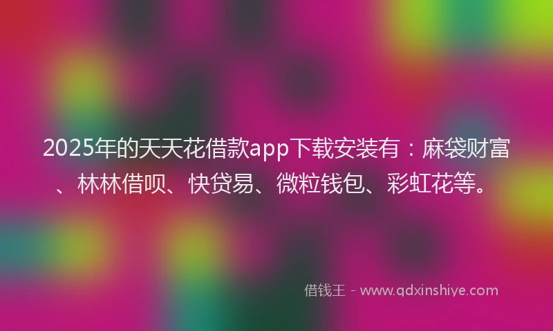 2025年的天天花借款app下载安装有：麻袋财富、林林借呗、快贷易、微粒钱包、彩虹花等。