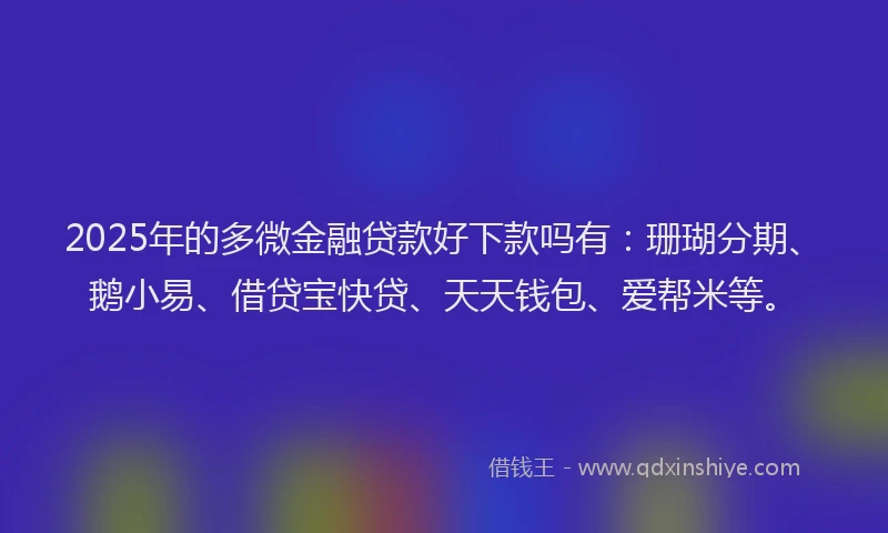 2025年的多微金融贷款好下款吗有:珊瑚分期、鹅小易、借贷宝快贷、天天钱包、爱帮米等。