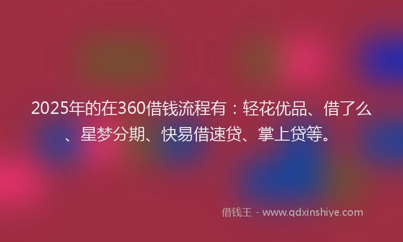 2025年的在360借钱流程有：轻花优品、借了么、星梦分期、快易借速贷、掌上贷等。