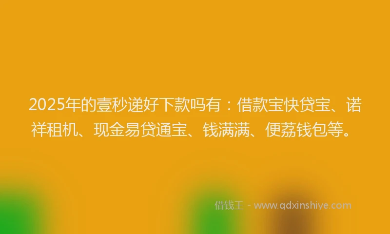 2025年的壹秒递好下款吗有：借款宝快贷宝、诺祥租机、现金易贷通宝、钱满满、便荔钱包等。