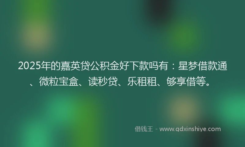 2025年的嘉英贷公积金好下款吗有：星梦借款通、微粒宝盒、读秒贷、乐租租、够享借等。