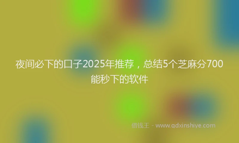 夜间必下的口子2025年推荐，总结5个芝麻分700能秒下的软件