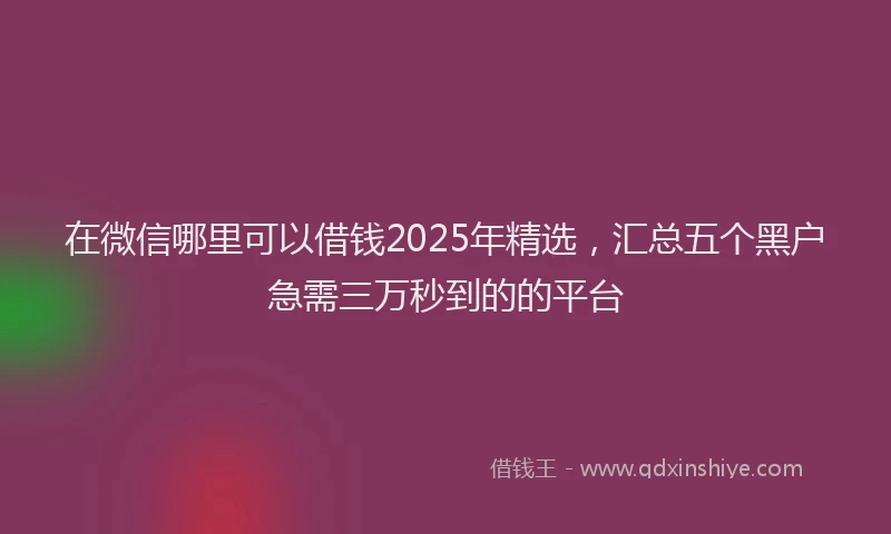 在微信哪里可以借钱2025年精选，汇总五个黑户急需三万秒到的的平台