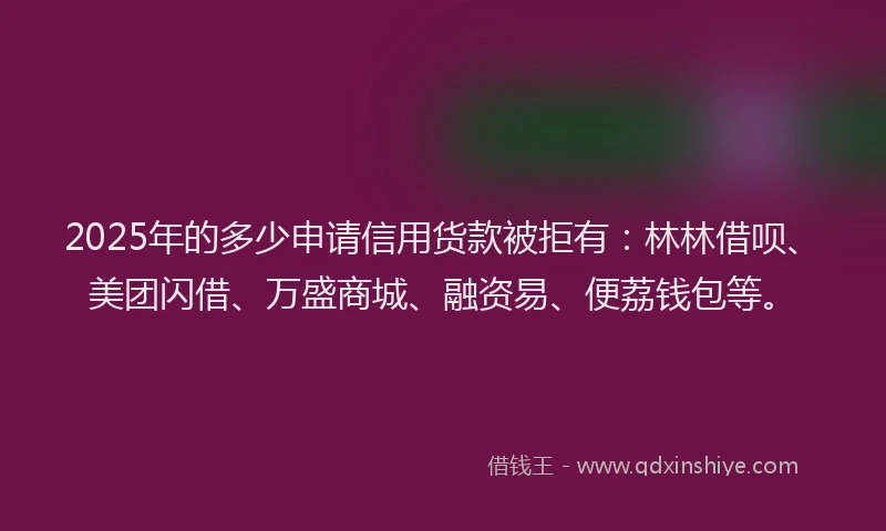 2025年的多少申请信用货款被拒有：林林借呗、美团闪借、万盛商城、融资易、便荔钱包等。