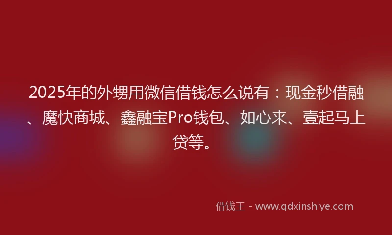 2025年的外甥用微信借钱怎么说有：现金秒借融、魔快商城、鑫融宝Pro钱包、如心来、壹起马上贷等。