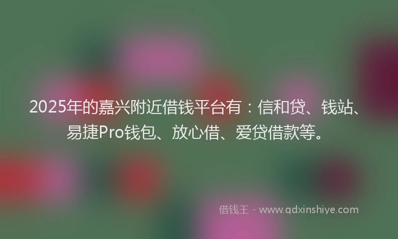 2025年的嘉兴附近借钱平台有：信和贷、钱站、易捷Pro钱包、放心借、爱贷借款等。