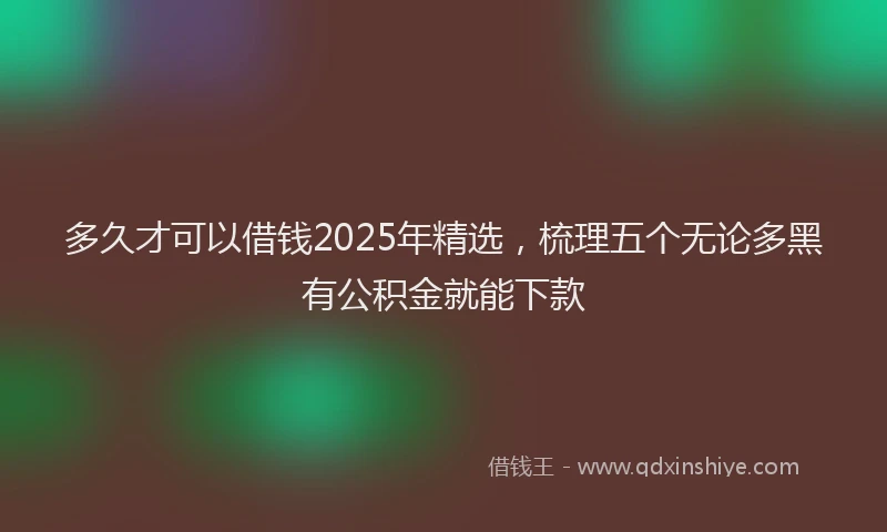 多久才可以借钱2025年精选，梳理五个无论多黑有公积金就能下款