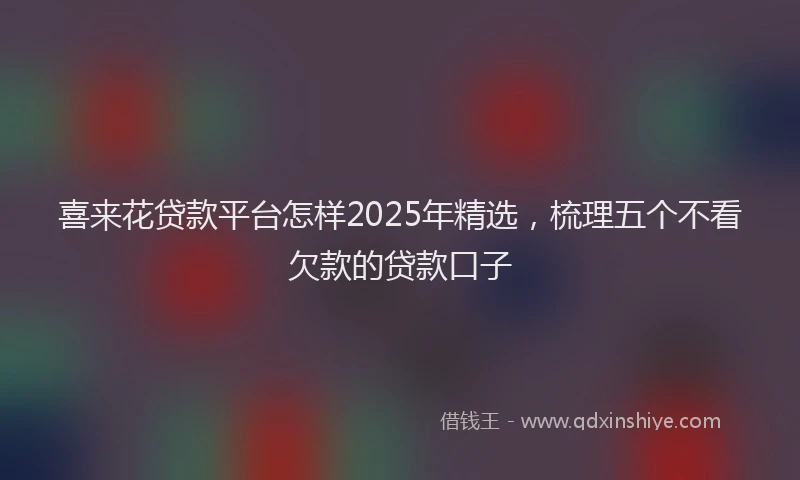 喜来花贷款平台怎样2025年精选，梳理五个不看欠款的贷款口子