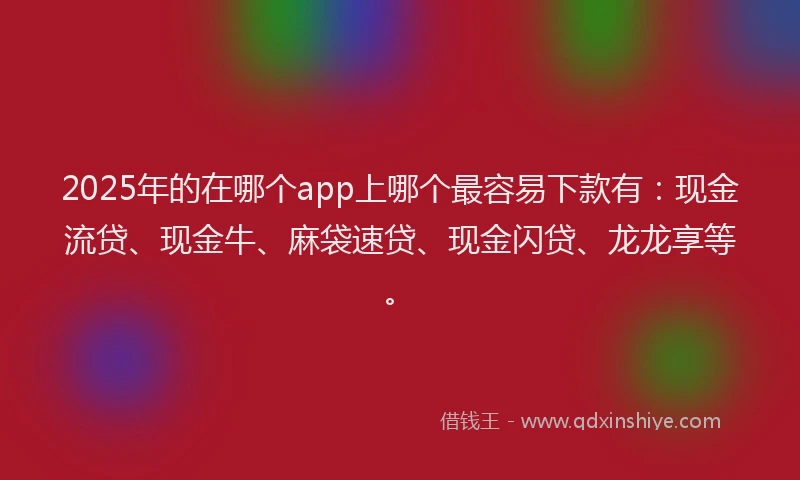 2025年的在哪个app上哪个最容易下款有：现金流贷、现金牛、麻袋速贷、现金闪贷、龙龙享等。