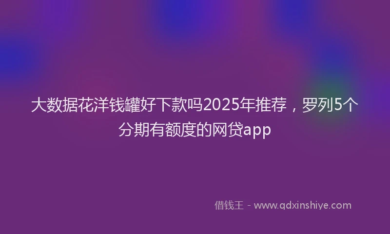 大数据花洋钱罐好下款吗2025年推荐，罗列5个分期有额度的网贷app