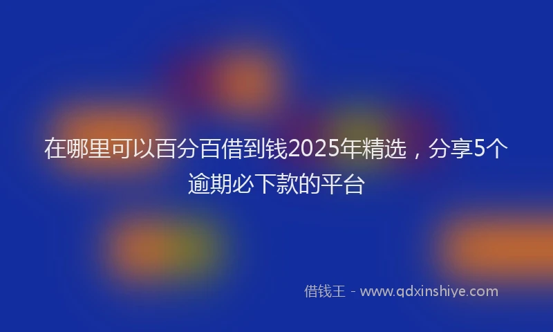 在哪里可以百分百借到钱2025年精选，分享5个逾期必下款的平台