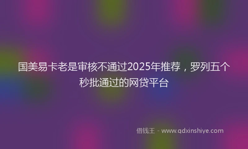 国美易卡老是审核不通过2025年推荐，罗列五个秒批通过的网贷平台