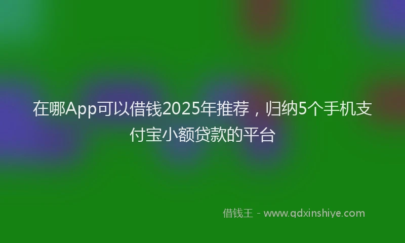 在哪App可以借钱2025年推荐，归纳5个手机支付宝小额贷款的平台