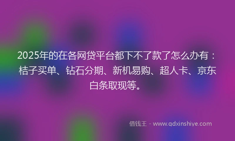 2025年的在各网贷平台都下不了款了怎么办有：桔子买单、钻石分期、新机易购、超人卡、京东白条取现等。