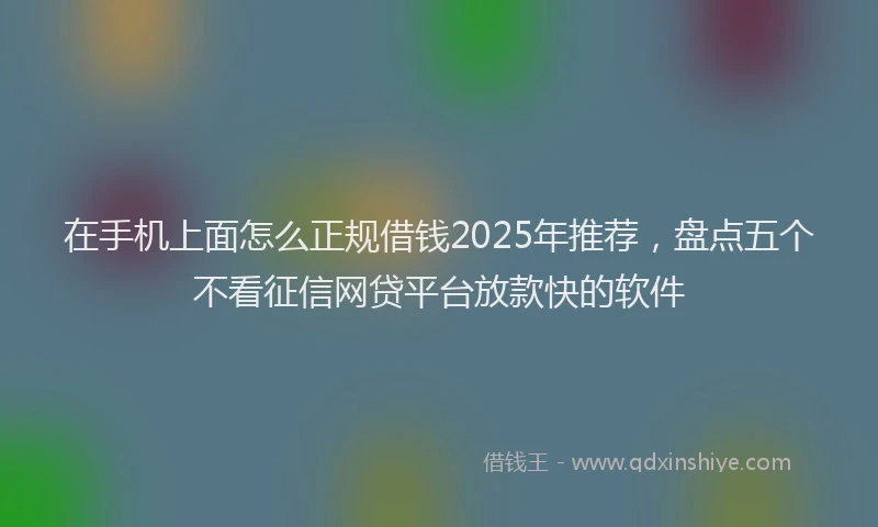 在手机上面怎么正规借钱2025年推荐，盘点五个不看征信网贷平台放款快的软件