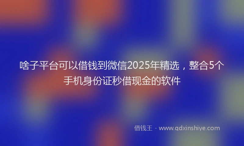 啥子平台可以借钱到微信2025年精选，整合5个手机身份证秒借现金的软件