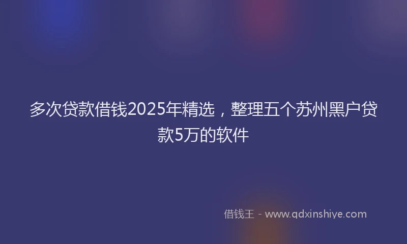 多次贷款借钱2025年精选，整理五个苏州黑户贷款5万的软件
