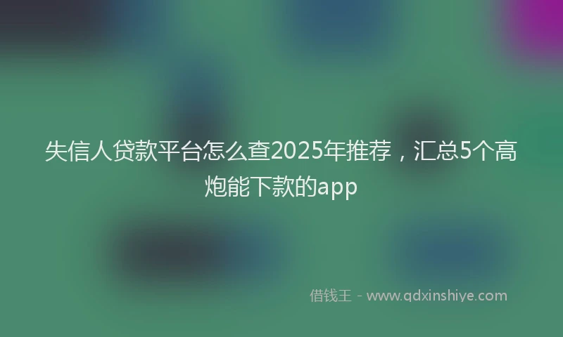 失信人贷款平台怎么查2025年推荐，汇总5个高炮能下款的app