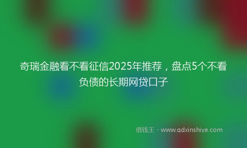 奇瑞金融看不看征信2025年推荐，盘点5个不看负债的长期网贷口子