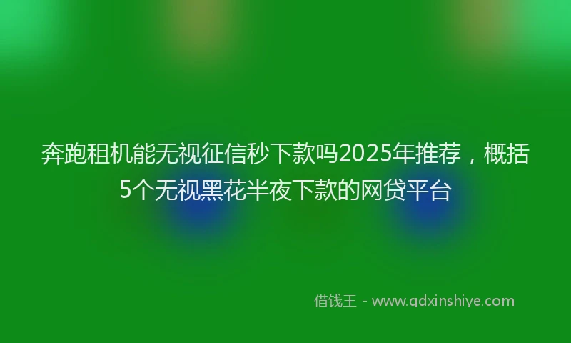 奔跑租机能无视征信秒下款吗2025年推荐，概括5个无视黑花半夜下款的网贷平台