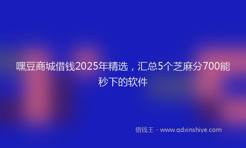 嘿豆商城借钱2025年精选，汇总5个芝麻分700能秒下的软件