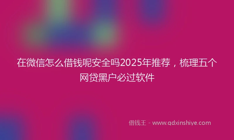 在微信怎么借钱呢安全吗2025年推荐，梳理五个网贷黑户必过软件