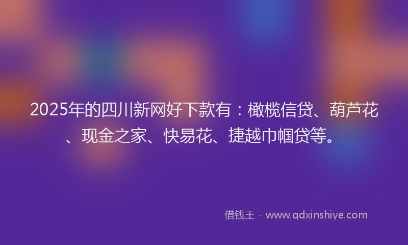 2025年的四川新网好下款有：橄榄信贷、葫芦花、现金之家、快易花、捷越巾帼贷等。