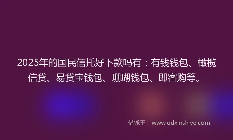 2025年的国民信托好下款吗有：有钱钱包、橄榄信贷、易贷宝钱包、珊瑚钱包、即客购等。