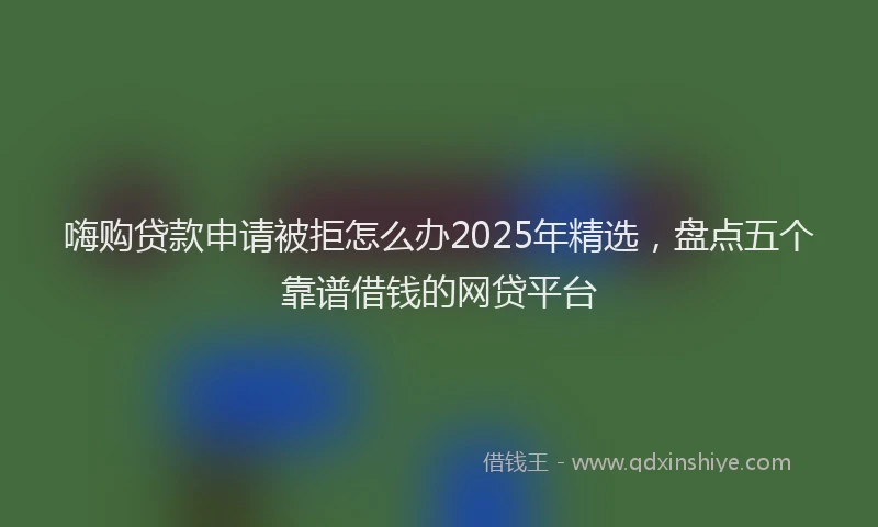 嗨购贷款申请被拒怎么办2025年精选，盘点五个靠谱借钱的网贷平台