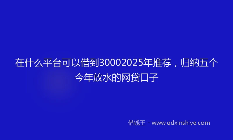 在什么平台可以借到30002025年推荐，归纳五个今年放水的网贷口子