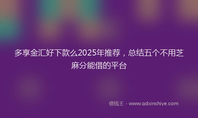多享金汇好下款么2025年推荐，总结五个不用芝麻分能借的平台