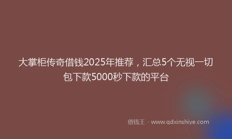 大掌柜传奇借钱2025年推荐，汇总5个无视一切包下款5000秒下款的平台