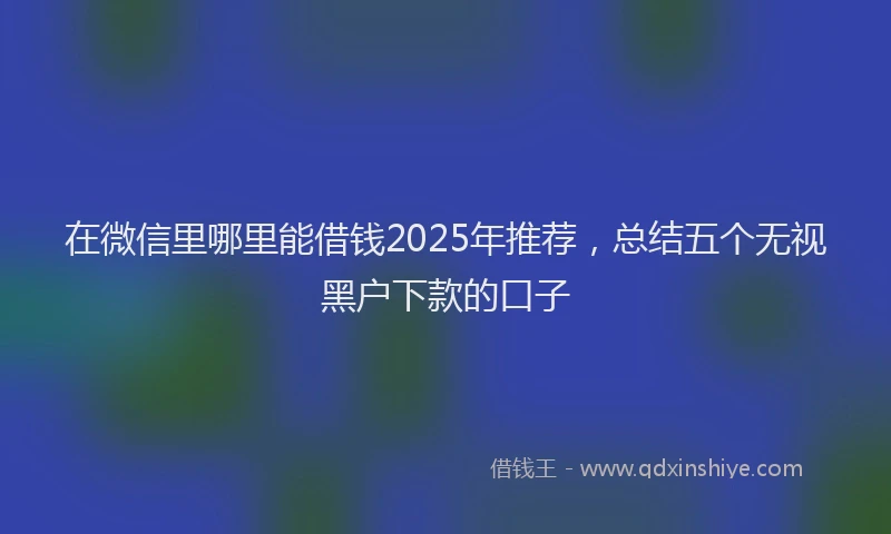 在微信里哪里能借钱2025年推荐,总结五个无视黑户下款的口子