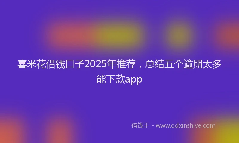 喜米花借钱口子2025年推荐，总结五个逾期太多能下款app